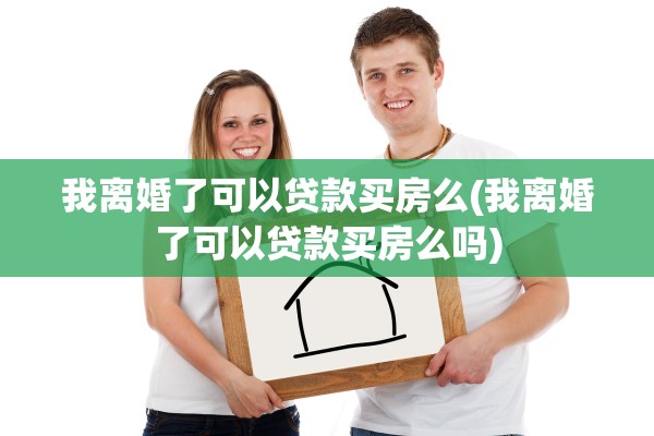 我离婚了可以贷款买房么(我离婚了可以贷款买房么吗)