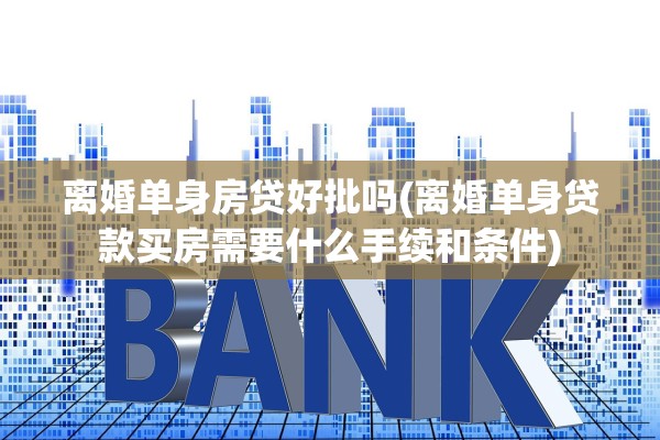 离婚单身房贷好批吗(离婚单身贷款买房需要什么手续和条件)