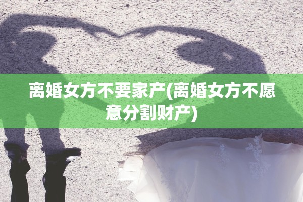 离婚女方不要家产(离婚女方不愿意分割财产)