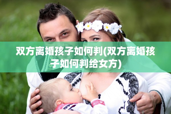 双方离婚孩子如何判(双方离婚孩子如何判给女方)