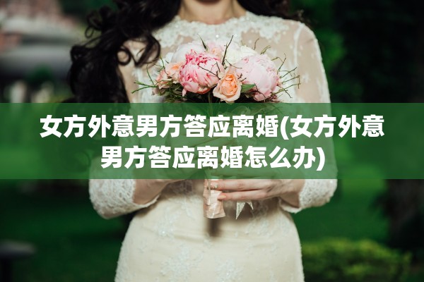女方外意男方答应离婚(女方外意男方答应离婚怎么办)