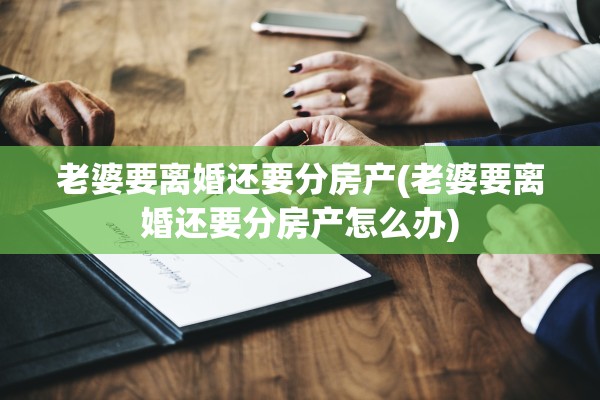 老婆要离婚还要分房产(老婆要离婚还要分房产怎么办)
