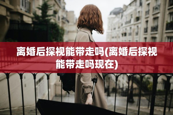 离婚后探视能带走吗(离婚后探视能带走吗现在)
