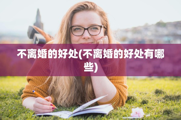 不离婚的好处(不离婚的好处有哪些)