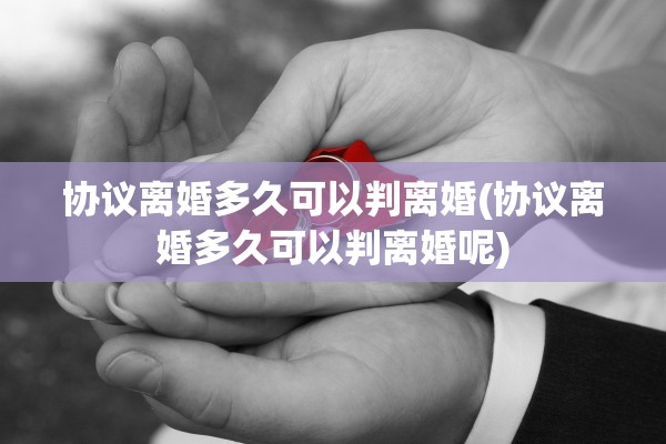 协议离婚多久可以判离婚(协议离婚多久可以判离婚呢)