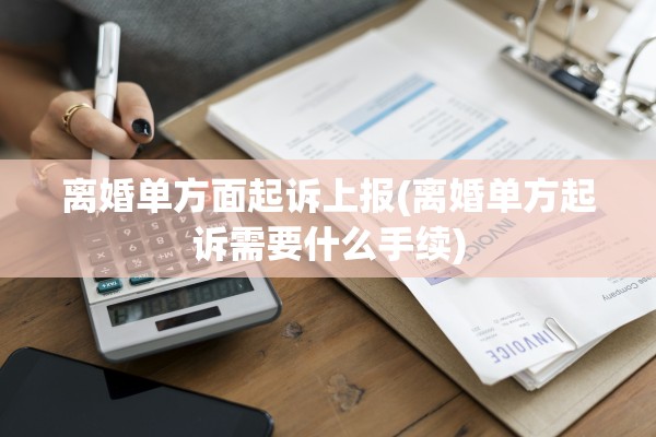 离婚单方面起诉上报(离婚单方起诉需要什么手续)