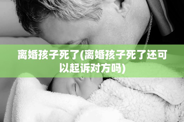 离婚孩子死了(离婚孩子死了还可以起诉对方吗)