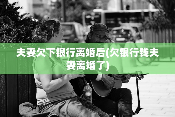 夫妻欠下银行离婚后(欠银行钱夫妻离婚了)