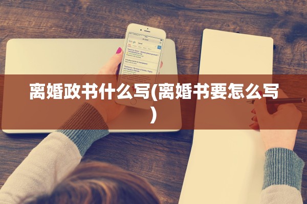 离婚政书什么写(离婚书要怎么写)