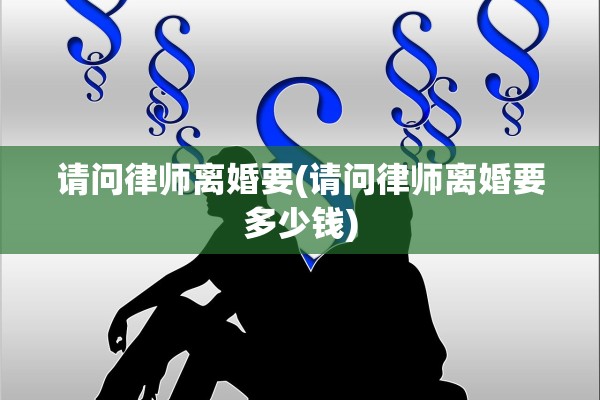 请问律师离婚要(请问律师离婚要多少钱)