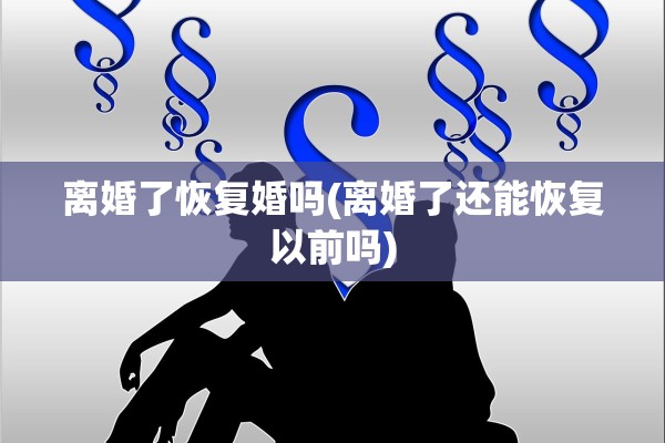 离婚了恢复婚吗(离婚了还能恢复以前吗)