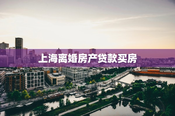 上海离婚房产贷款买房