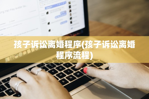 孩子诉讼离婚程序(孩子诉讼离婚程序流程)