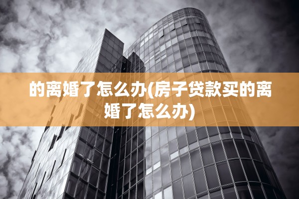 的离婚了怎么办(房子贷款买的离婚了怎么办)
