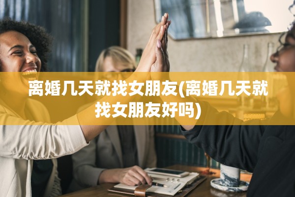 离婚几天就找女朋友(离婚几天就找女朋友好吗)