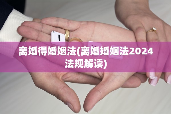 离婚得婚姻法(离婚婚姻法2024法规解读)