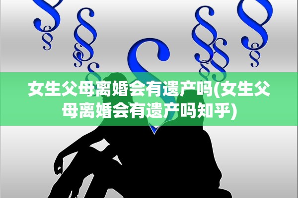 女生父母离婚会有遗产吗(女生父母离婚会有遗产吗知乎)