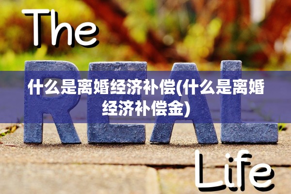 什么是离婚经济补偿(什么是离婚经济补偿金) 什么是离婚经济补偿(什么是离婚经济补偿金)