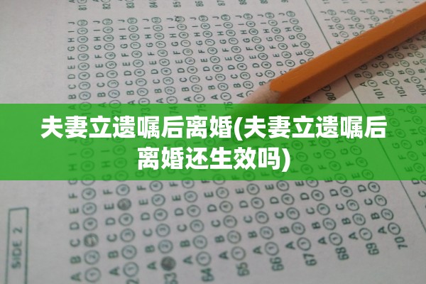 夫妻立遗嘱后离婚(夫妻立遗嘱后离婚还生效吗)
