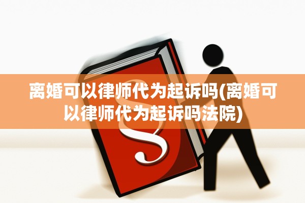 离婚可以律师代为起诉吗(离婚可以律师代为起诉吗法院)