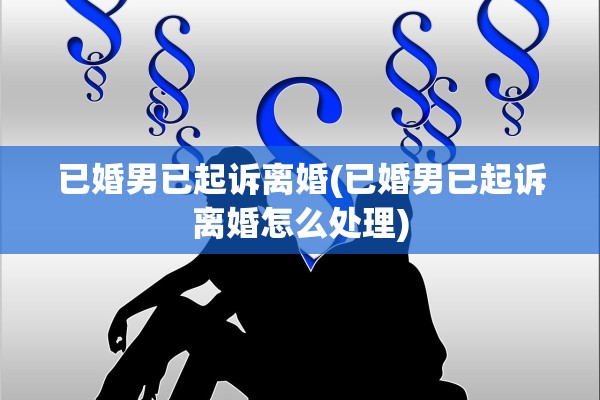 已婚男已起诉离婚(已婚男已起诉离婚怎么处理)