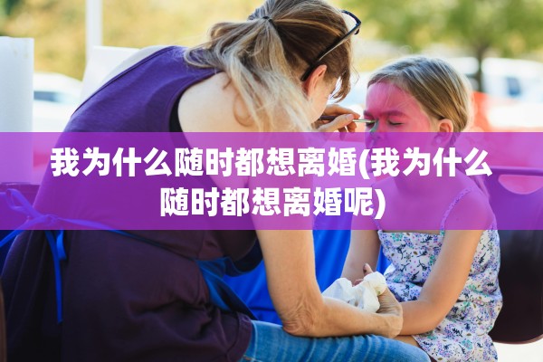 我为什么随时都想离婚(我为什么随时都想离婚呢)