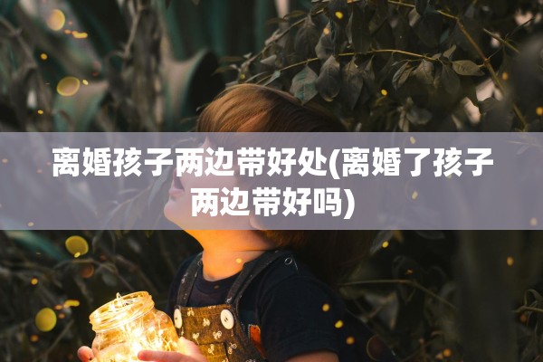 离婚孩子两边带好处(离婚了孩子两边带好吗)