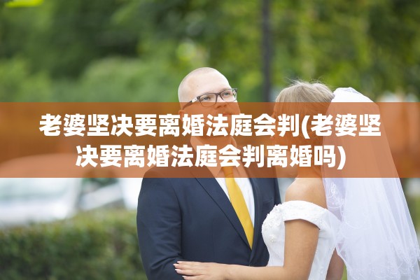老婆坚决要离婚法庭会判(老婆坚决要离婚法庭会判离婚吗)