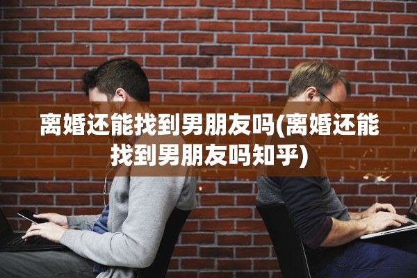 离婚还能找到男朋友吗(离婚还能找到男朋友吗知乎)