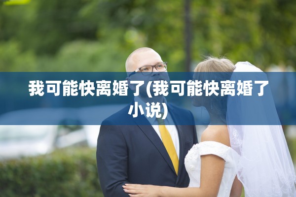 我可能快离婚了(我可能快离婚了小说)