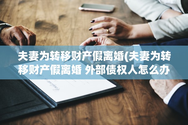 夫妻为转移财产假离婚(夫妻为转移财产假离婚 外部债权人怎么办)