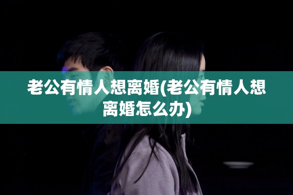 老公有情人想离婚(老公有情人想离婚怎么办)