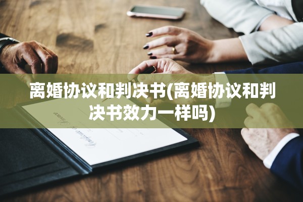 离婚协议和判决书(离婚协议和判决书效力一样吗)