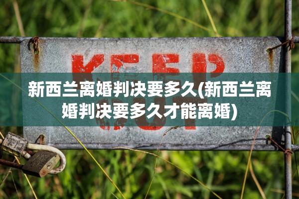 新西兰离婚判决要多久(新西兰离婚判决要多久才能离婚)