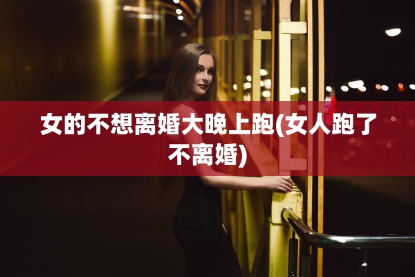 女的不想离婚大晚上跑(女人跑了不离婚)