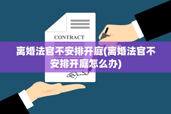 离婚法官不安排开庭(离婚法官不安排开庭怎么办)