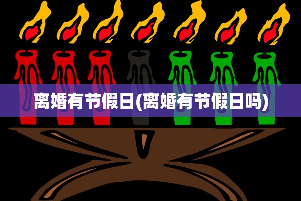 离婚有节假日(离婚有节假日吗)
