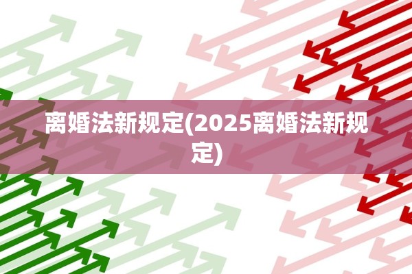 离婚法新规定(2025离婚法新规定)