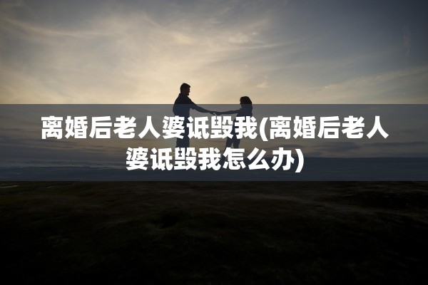 离婚后老人婆诋毁我(离婚后老人婆诋毁我怎么办)