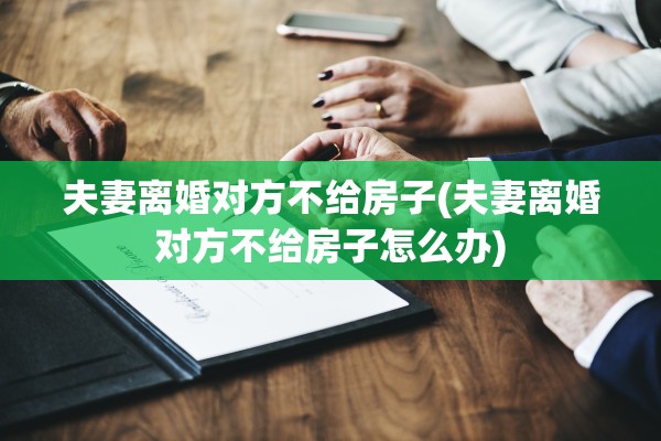 夫妻离婚对方不给房子(夫妻离婚对方不给房子怎么办)