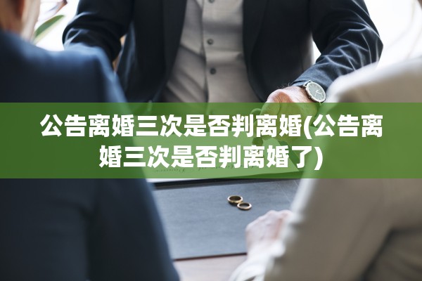 公告离婚三次是否判离婚(公告离婚三次是否判离婚了)