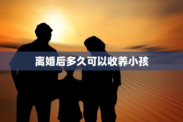离婚后多久可以收养小孩