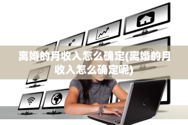 离婚的月收入怎么确定(离婚的月收入怎么确定呢)
