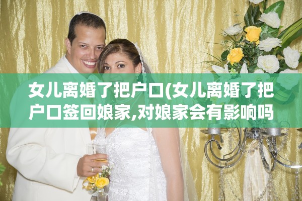 女儿离婚了把户口(女儿离婚了把户口签回娘家,对娘家会有影响吗)