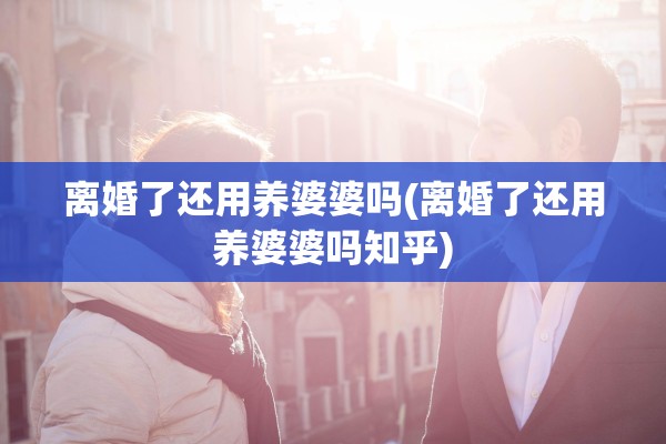 离婚了还用养婆婆吗(离婚了还用养婆婆吗知乎)