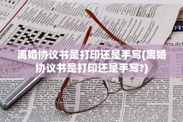 离婚协议书是打印还是手写(离婚协议书是打印还是手写?)