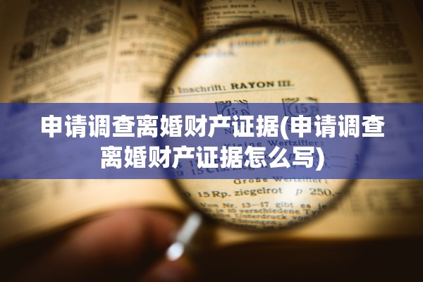 申请调查离婚财产证据(申请调查离婚财产证据怎么写)