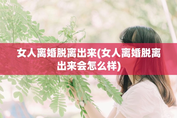 女人离婚脱离出来(女人离婚脱离出来会怎么样)
