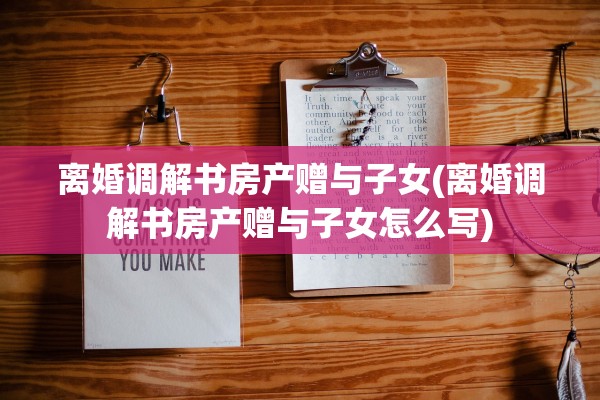 离婚调解书房产赠与子女(离婚调解书房产赠与子女怎么写)