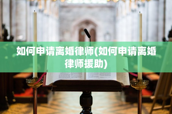 如何申请离婚律师(如何申请离婚律师援助)